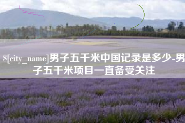 莱芜男子五千米中国记录是多少-男子五千米项目一直备受关注