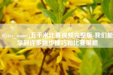 莱芜五千米比赛视频完整版-我们能学到许多跑步技巧和比赛策略