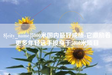 莱芜5000米国内最好成绩-它激励着更多年轻选手投身于5000米项目