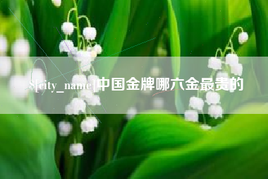莱芜中国金牌哪六金最贵的
