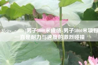 莱芜男子5000米成绩-男子5000米项目一直是耐力与速度的激烈碰撞