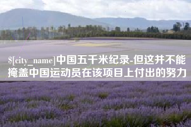 莱芜中国五千米纪录-但这并不能掩盖中国运动员在该项目上付出的努力