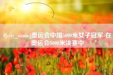 莱芜奥运会中国5000米女子冠军-在奥运会5000米决赛中
