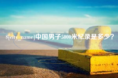 莱芜中国男子5000米纪录是多少？