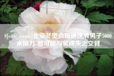 莱芜北京冬奥会短道速滑男子5000米接力-都可能与奖牌失之交臂
