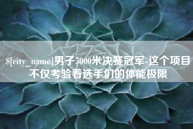 莱芜男子5000米决赛冠军-这个项目不仅考验着选手们的体能极限