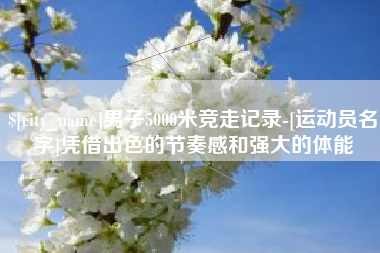 莱芜男子5000米竞走记录-[运动员名字]凭借出色的节奏感和强大的体能