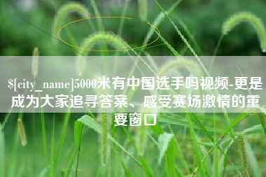 莱芜5000米有中国选手吗视频-更是成为大家追寻答案、感受赛场激情的重要窗口