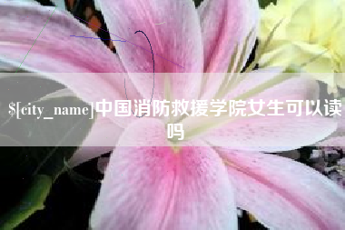莱芜中国消防救援学院女生可以读吗