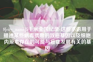 莱芜5千米全国纪录-这些术语用于描述某些病毒携带的致癌基因以及细胞内原本存在的可能与癌症发展有关的基因