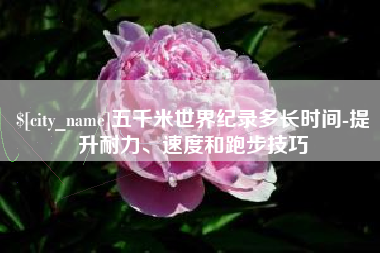 莱芜五千米世界纪录多长时间-提升耐力、速度和跑步技巧
