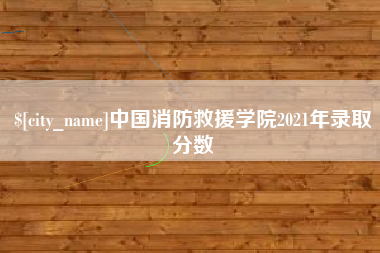 莱芜中国消防救援学院2021年录取分数