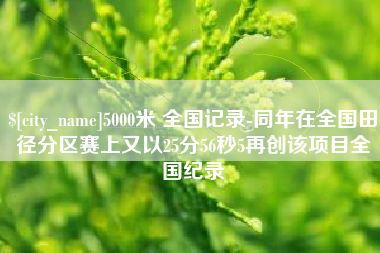 莱芜5000米 全国记录-同年在全国田径分区赛上又以25分56秒5再创该项目全国纪录