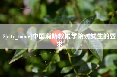 莱芜中国消防救援学院对女生的要求