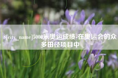 莱芜5000米奥运成绩-在奥运会的众多田径项目中