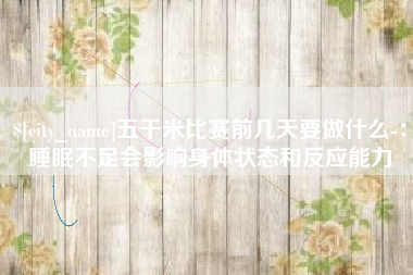 莱芜五千米比赛前几天要做什么-：睡眠不足会影响身体状态和反应能力