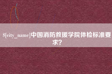 莱芜中国消防救援学院体检标准要求？