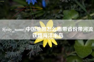 莱芜中国地图怎么画带省份带河流铁路海洋半岛
