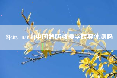 莱芜中国消防救援学院要体测吗