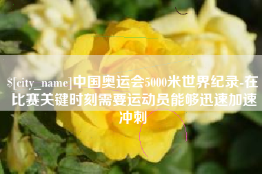 莱芜中国奥运会5000米世界纪录-在比赛关键时刻需要运动员能够迅速加速冲刺
