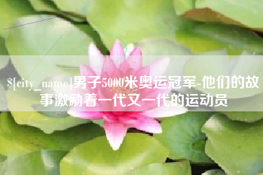 莱芜男子5000米奥运冠军-他们的故事激励着一代又一代的运动员
