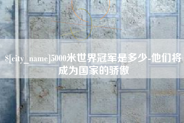 莱芜5000米世界冠军是多少-他们将成为国家的骄傲