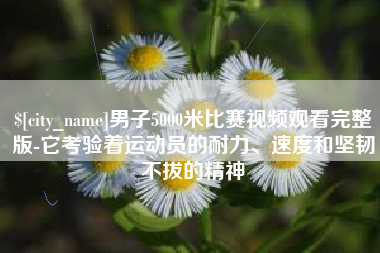 莱芜男子5000米比赛视频观看完整版-它考验着运动员的耐力、速度和坚韧不拔的精神