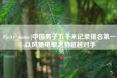 莱芜中国男子五千米记录排名第一-以风驰电掣之势超越对手