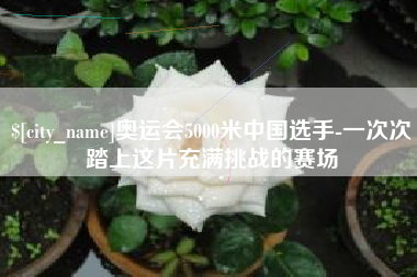 莱芜奥运会5000米中国选手-一次次踏上这片充满挑战的赛场
