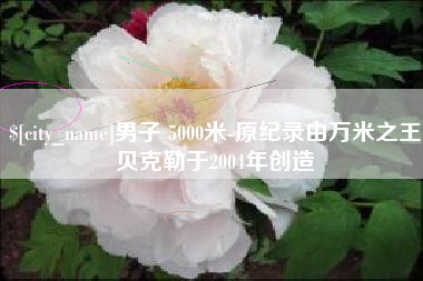 莱芜男子 5000米-原纪录由万米之王贝克勒于2004年创造
