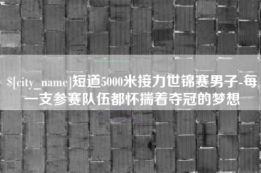 莱芜短道5000米接力世锦赛男子-每一支参赛队伍都怀揣着夺冠的梦想