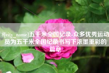 莱芜五千米全国纪录-众多优秀运动员为五千米全国纪录书写下浓墨重彩的篇章