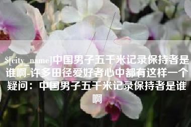 莱芜中国男子五千米记录保持者是谁啊-许多田径爱好者心中都有这样一个疑问：中国男子五千米记录保持者是谁啊