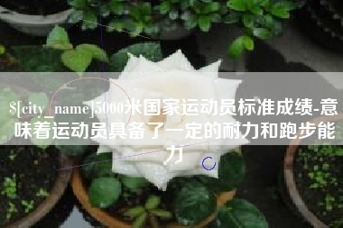莱芜5000米国家运动员标准成绩-意味着运动员具备了一定的耐力和跑步能力