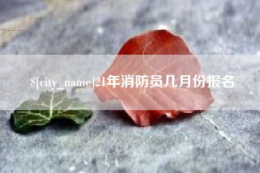 莱芜21年消防员几月份报名