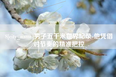 莱芜男子五千米世界纪录-他凭借对节奏的精准把控