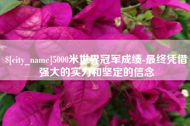 莱芜5000米世界冠军成绩-最终凭借强大的实力和坚定的信念