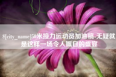 莱芜50米接力运动员加油稿-无疑就是这样一场令人瞩目的盛宴