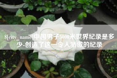 莱芜中国男子5000米世界纪录是多少-创造了这一令人骄傲的纪录