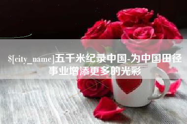 莱芜五千米纪录中国-为中国田径事业增添更多的光彩