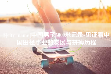 莱芜中国男子5000米记录-见证着中国田径事业的发展与拼搏历程
