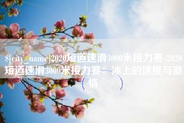 莱芜2020短道速滑3000米接力赛-2020短道速滑3000米接力赛：冰上的速度与激情
