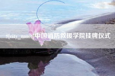 莱芜中国消防救援学院挂牌仪式