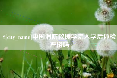 莱芜中国消防救援学院入学后体检严格吗