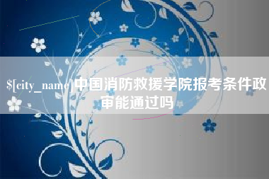 莱芜中国消防救援学院报考条件政审能通过吗