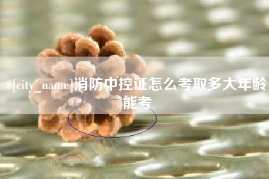 莱芜消防中控证怎么考取多大年龄能考